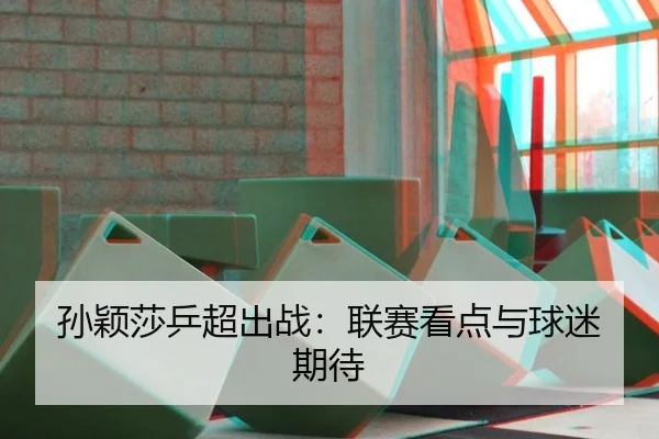孙颖莎乒超出战：联赛看点与球迷期待