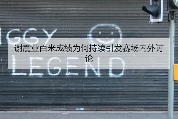 谢震业百米成绩为何持续引发赛场内外讨论