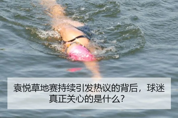 袁悦草地赛持续引发热议的背后，球迷真正关心的是什么？